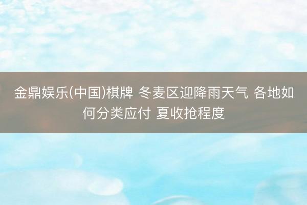金鼎娱乐(中国)棋牌 冬麦区迎降雨天气 各地如何分类应付 夏收抢程度