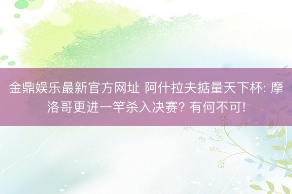 金鼎娱乐最新官方网址 阿什拉夫掂量天下杯: 摩洛哥更进一竿杀入决赛? 有何不可!