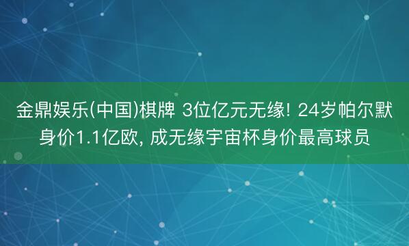 金鼎娱乐(中国)棋牌 3位亿元无缘! 24岁帕尔默身价1.1亿欧， 成无缘宇宙杯身价最高球员