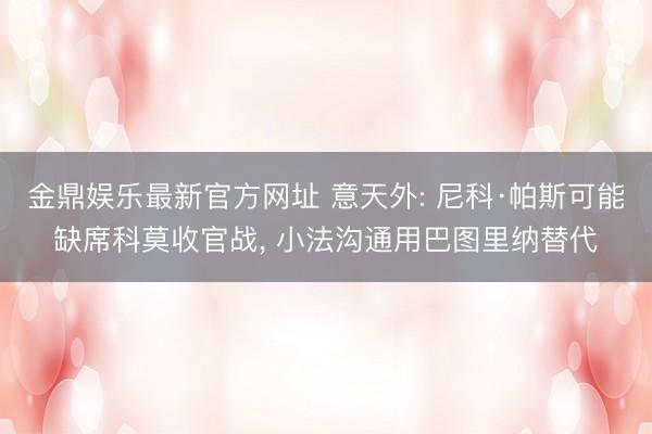 金鼎娱乐最新官方网址 意天外: 尼科·帕斯可能缺席科莫收官战， 小法沟通用巴图里纳替代