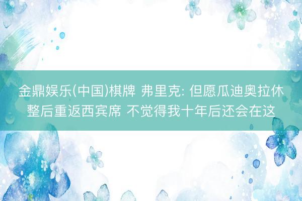 金鼎娱乐(中国)棋牌 弗里克: 但愿瓜迪奥拉休整后重返西宾席 不觉得我十年后还会在这