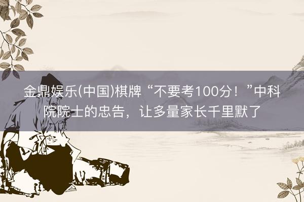 金鼎娱乐(中国)棋牌 “不要考100分！”中科院院士的忠告，让多量家长千里默了