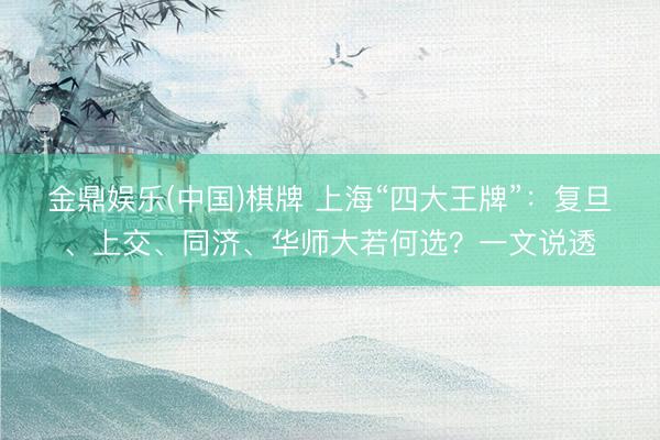 金鼎娱乐(中国)棋牌 上海“四大王牌”：复旦、上交、同济、华师大若何选？一文说透