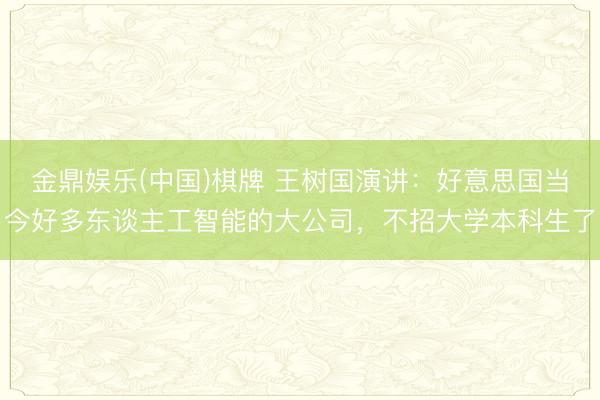 金鼎娱乐(中国)棋牌 王树国演讲：好意思国当今好多东谈主工智能的大公司，不招大学本科生了