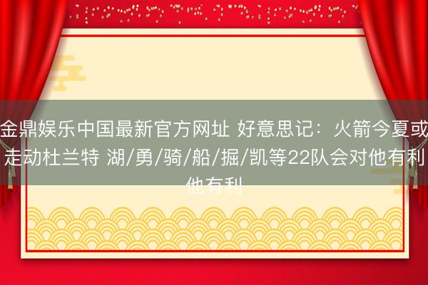 金鼎娱乐中国最新官方网址 好意思记：火箭今夏或走动杜兰特 湖/勇/骑/船/掘/凯等22队会对他有利