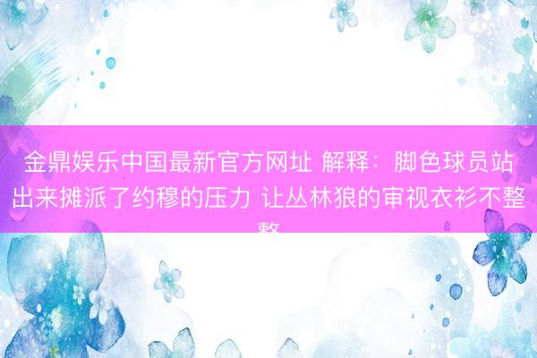 金鼎娱乐中国最新官方网址 解释：脚色球员站出来摊派了约穆的压力 让丛林狼的审视衣衫不整