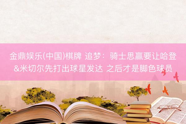 金鼎娱乐(中国)棋牌 追梦：骑士思赢要让哈登&米切尔先打出球星发达 之后才是脚色球员