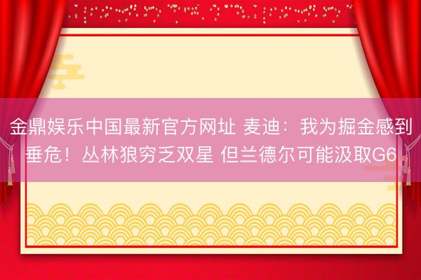 金鼎娱乐中国最新官方网址 麦迪:我为掘金感到垂危!丛林狼穷乏双星 但兰德尔可能汲取G6