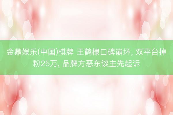 金鼎娱乐(中国)棋牌 王鹤棣口碑崩坏， 双平台掉粉25万， 品牌方恶东谈主先起诉