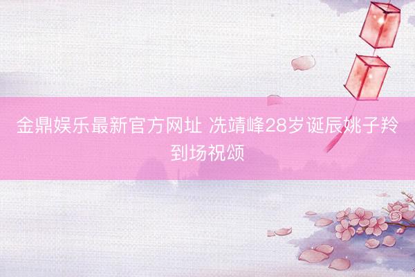 金鼎娱乐最新官方网址 冼靖峰28岁诞辰姚子羚到场祝颂