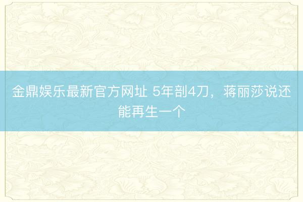 金鼎娱乐最新官方网址 5年剖4刀,蒋丽莎说还能再生一个