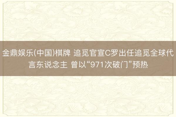 金鼎娱乐(中国)棋牌 追觅官宣C罗出任追觅全球代言东说念主 曾以“971次破门”预热