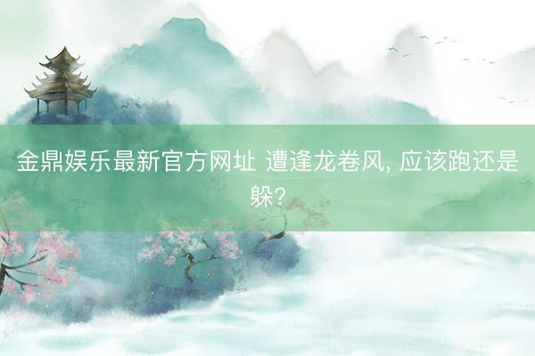 金鼎娱乐最新官方网址 遭逢龙卷风， 应该跑还是躲?