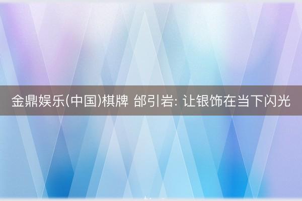 金鼎娱乐(中国)棋牌 邰引岩: 让银饰在当下闪光