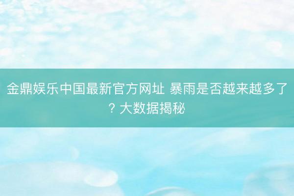 金鼎娱乐中国最新官方网址 暴雨是否越来越多了? 大数据揭秘