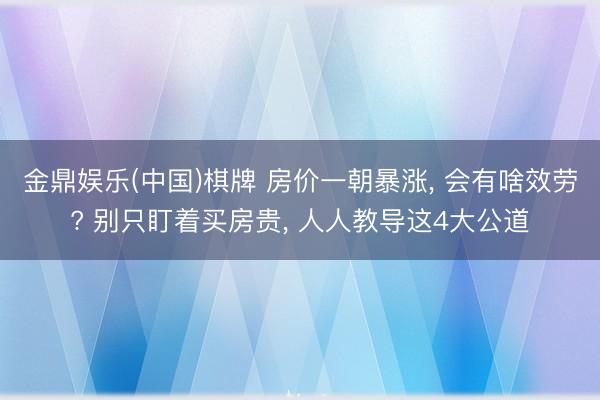 金鼎娱乐(中国)棋牌 房价一朝暴涨， 会有啥效劳? 别只盯着买房贵， 人人教导这4大公道