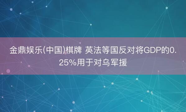 金鼎娱乐(中国)棋牌 英法等国反对将GDP的0.25%用于对乌军援