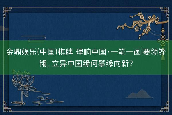 金鼎娱乐(中国)棋牌 理响中国·一笔一画|要领铿锵，<a href=