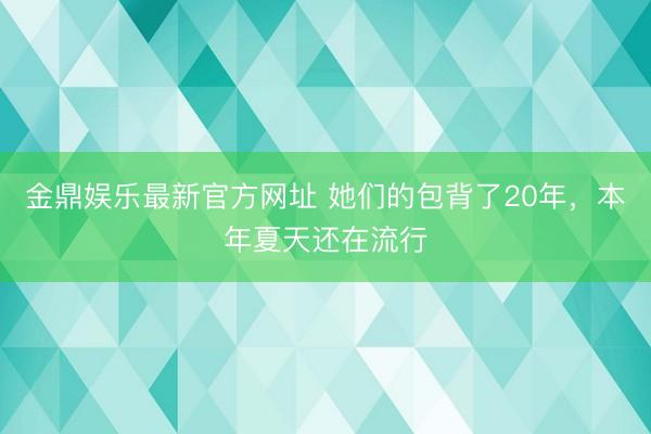 金鼎娱乐最新官方网址 她们的包背了20年，本年夏天还在流行