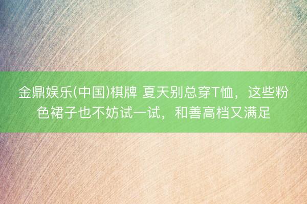 金鼎娱乐(中国)棋牌 夏天别总穿T恤，这些粉色裙子也不妨试一试，和善高档又满足