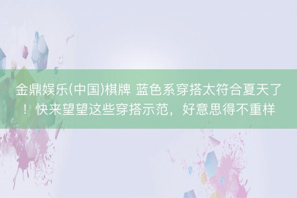 金鼎娱乐(中国)棋牌 蓝色系穿搭太符合夏天了！快来望望这些穿搭示范，好意思得不重样