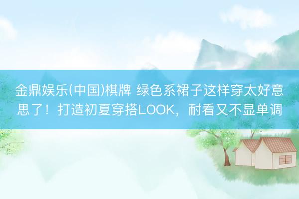 金鼎娱乐(中国)棋牌 绿色系裙子这样穿太好意思了！打造初夏穿搭LOOK，耐看又不显单调