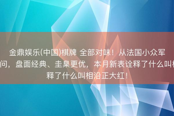 金鼎娱乐(中国)棋牌 全部对味!从法国小众军表到顶级三问,盘面经典、圭臬更优,本月新表诠释了什么叫相沿正大红!
