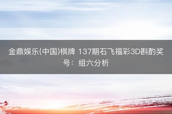金鼎娱乐(中国)棋牌 137期石飞福彩3D斟酌奖号：组六分析