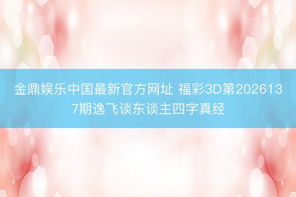 金鼎娱乐中国最新官方网址 福彩3D第2026137期逸飞谈东谈主四字真经