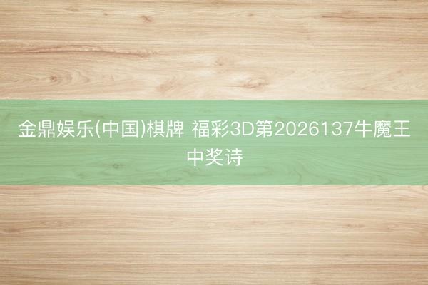 金鼎娱乐(中国)棋牌 福彩3D第2026137牛魔王中奖诗