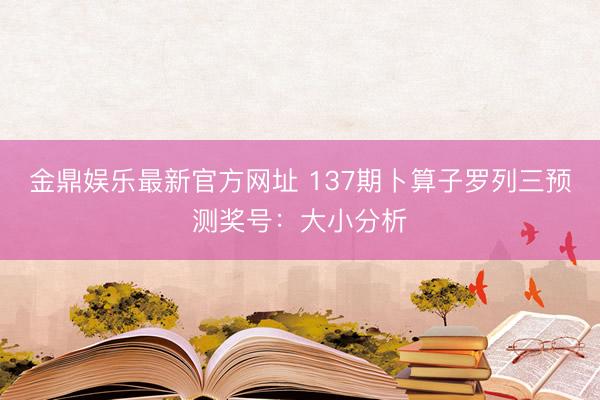 金鼎娱乐最新官方网址 137期卜算子罗列三预测奖号：大小分析