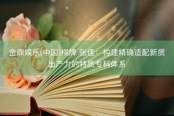 金鼎娱乐(中国)棋牌 张佳：构建精确适配新质出产力的特质专科体系
