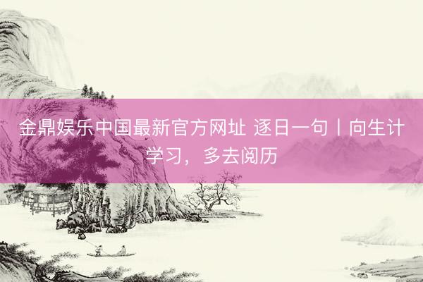 金鼎娱乐中国最新官方网址 逐日一句丨向生计学习，<a href=