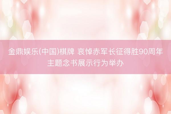 金鼎娱乐(中国)棋牌 哀悼赤军长征得胜90周年主题念书展示行为举办