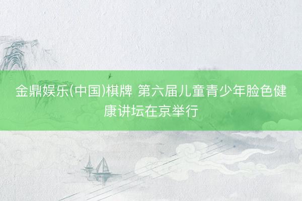 金鼎娱乐(中国)棋牌 第六届儿童青少年脸色健康讲坛在京举行