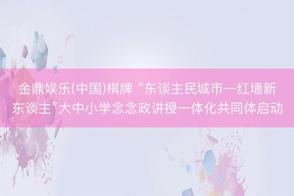 金鼎娱乐(中国)棋牌 “东谈主民城市—红墙新东谈主”大中小学念念政讲授一体化共同体启动