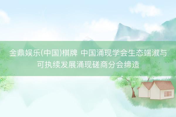 金鼎娱乐(中国)棋牌 中国涌现学会生态端淑与可执续发展涌现磋商分会缔造