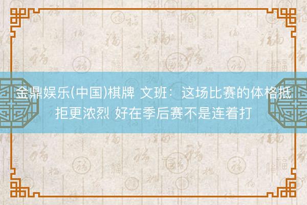 金鼎娱乐(中国)棋牌 文班：这场比赛的体格抵拒更浓烈 好在季后赛不是连着打