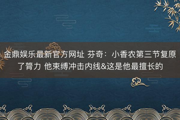 金鼎娱乐最新官方网址 芬奇：小香农第三节复原了膂力 他束缚冲击内线&这是他最擅长的