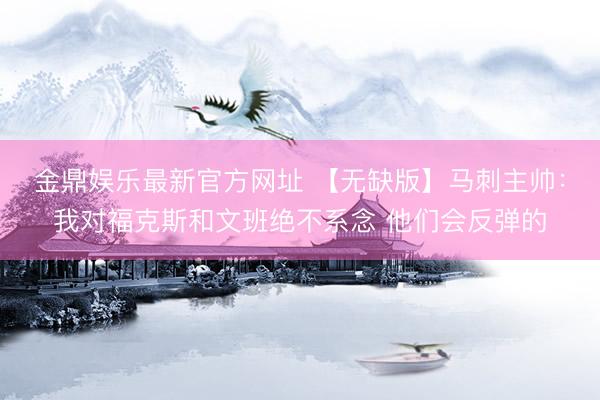 金鼎娱乐最新官方网址 【无缺版】马刺主帅：我对福克斯和文班绝不系念 他们会反弹的