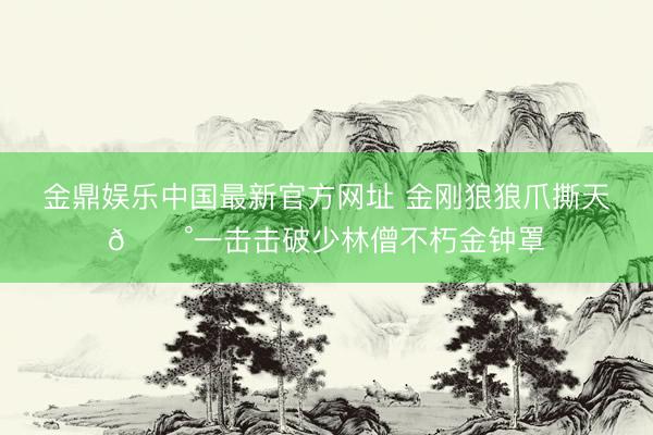 金鼎娱乐中国最新官方网址 金刚狼狼爪撕天😰一击击破少林僧不朽金钟罩