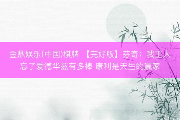 金鼎娱乐(中国)棋牌 【完好版】芬奇：我王人忘了爱德华兹有多棒 康利是天生的赢家
