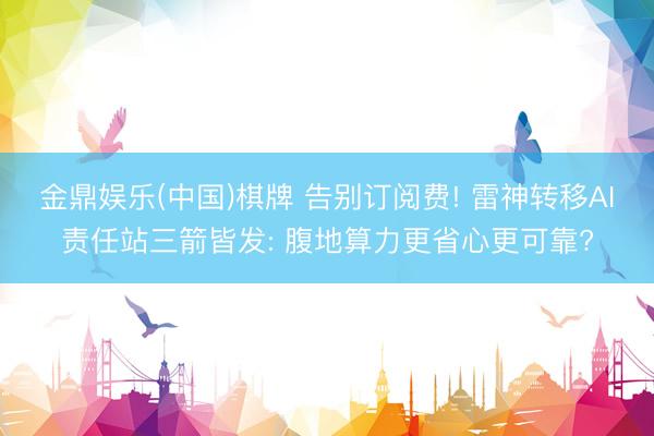 金鼎娱乐(中国)棋牌 告别订阅费! 雷神转移AI责任站三箭皆发: 腹地算力更省心更可靠?
