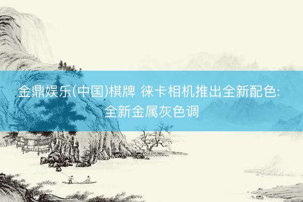 金鼎娱乐(中国)棋牌 徕卡相机推出全新配色: 全新金属灰色调