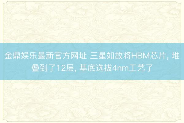 金鼎娱乐最新官方网址 三星如故将HBM芯片， 堆叠到了12层， 基底选拔4nm工艺了