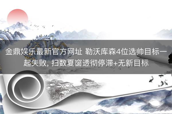 金鼎娱乐最新官方网址 勒沃库森4位选帅目标一起失败， 扫数夏窗透彻停滞+无新目标