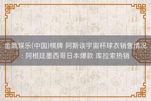 金鼎娱乐(中国)棋牌 阿斯谈宇宙杯球衣销售情况: 阿根廷墨西哥日本爆款 库拉索热销