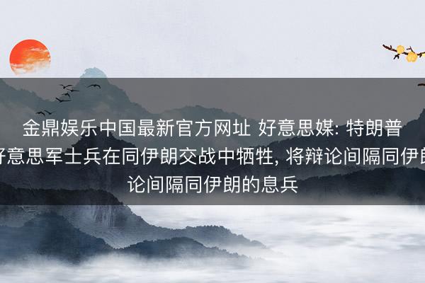 金鼎娱乐中国最新官方网址 好意思媒: 特朗普称如若好意思军士兵在同伊朗交战中牺牲， 将辩论间隔同伊朗的息兵