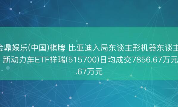 金鼎娱乐(中国)棋牌 比亚迪入局东谈主形机器东谈主， 新动力车ETF祥瑞(515700)日均成交7856.67万元