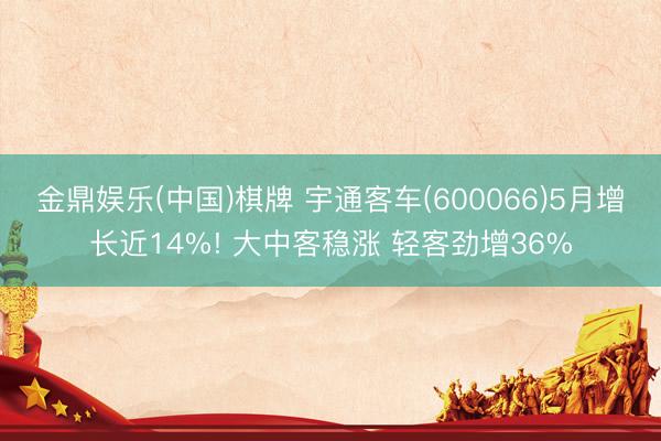 金鼎娱乐(中国)棋牌 宇通客车(600066)5月增长近14%! 大中客稳涨 轻客劲增36%